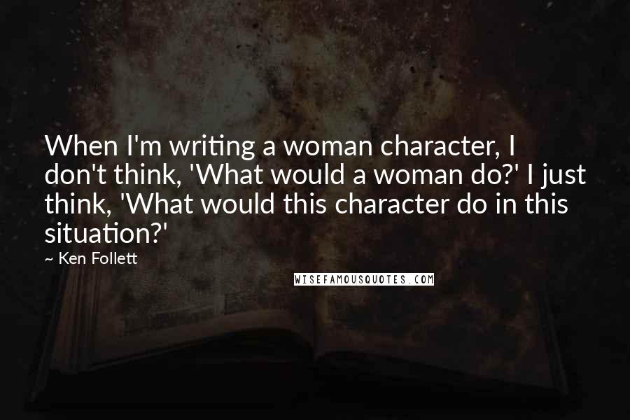 Ken Follett Quotes: When I'm writing a woman character, I don't think, 'What would a woman do?' I just think, 'What would this character do in this situation?'