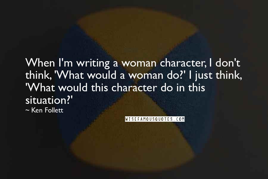 Ken Follett Quotes: When I'm writing a woman character, I don't think, 'What would a woman do?' I just think, 'What would this character do in this situation?'