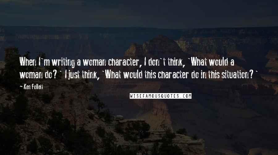 Ken Follett Quotes: When I'm writing a woman character, I don't think, 'What would a woman do?' I just think, 'What would this character do in this situation?'