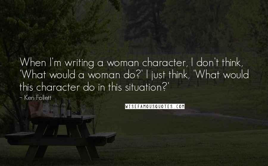 Ken Follett Quotes: When I'm writing a woman character, I don't think, 'What would a woman do?' I just think, 'What would this character do in this situation?'