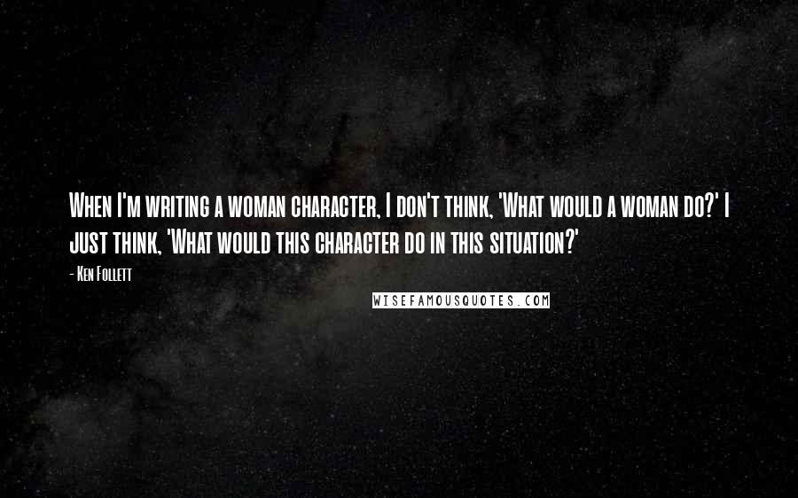 Ken Follett Quotes: When I'm writing a woman character, I don't think, 'What would a woman do?' I just think, 'What would this character do in this situation?'