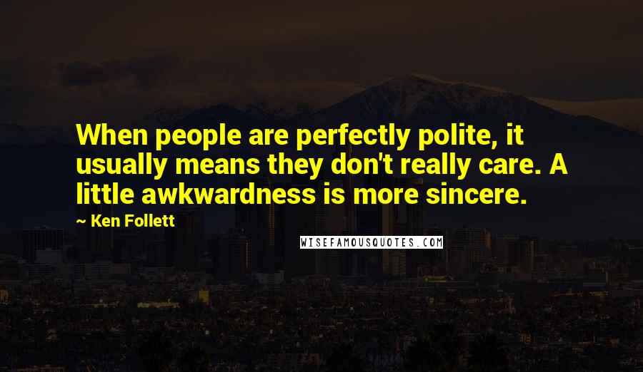 Ken Follett Quotes: When people are perfectly polite, it usually means they don't really care. A little awkwardness is more sincere.