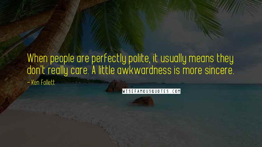 Ken Follett Quotes: When people are perfectly polite, it usually means they don't really care. A little awkwardness is more sincere.