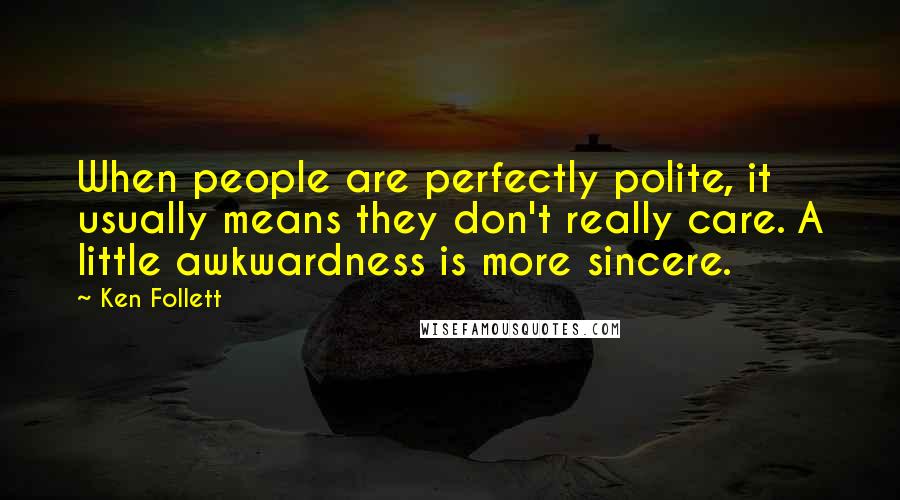 Ken Follett Quotes: When people are perfectly polite, it usually means they don't really care. A little awkwardness is more sincere.