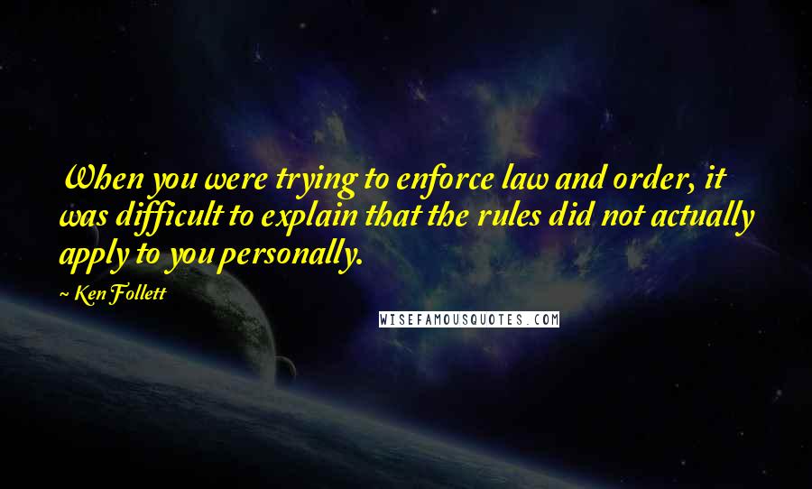 Ken Follett Quotes: When you were trying to enforce law and order, it was difficult to explain that the rules did not actually apply to you personally.