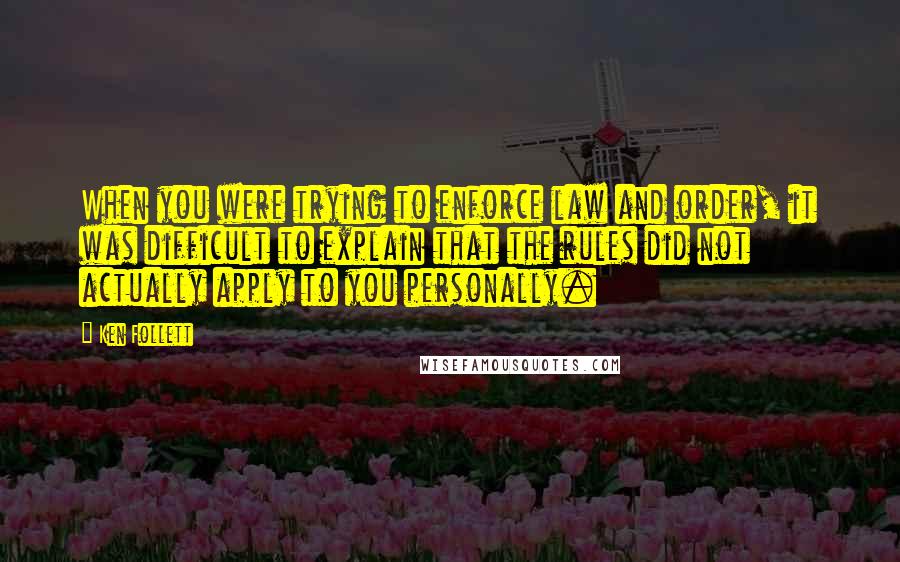 Ken Follett Quotes: When you were trying to enforce law and order, it was difficult to explain that the rules did not actually apply to you personally.