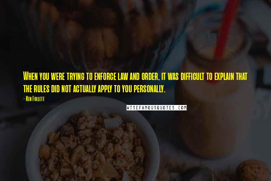Ken Follett Quotes: When you were trying to enforce law and order, it was difficult to explain that the rules did not actually apply to you personally.