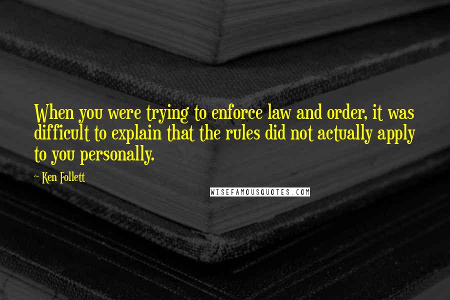 Ken Follett Quotes: When you were trying to enforce law and order, it was difficult to explain that the rules did not actually apply to you personally.