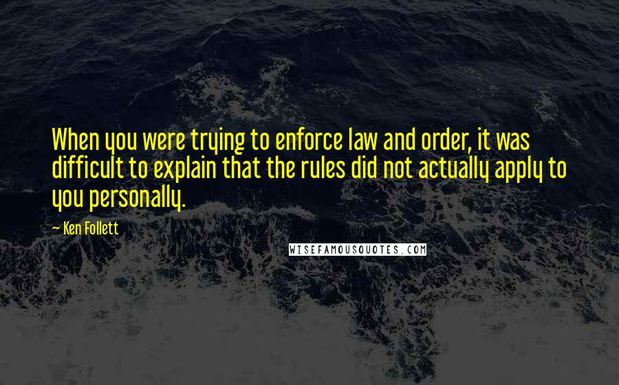 Ken Follett Quotes: When you were trying to enforce law and order, it was difficult to explain that the rules did not actually apply to you personally.