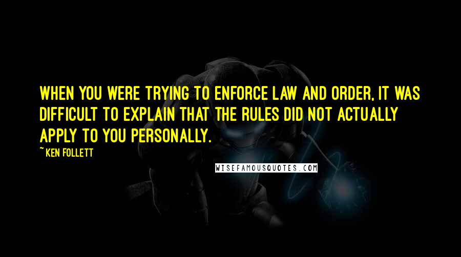 Ken Follett Quotes: When you were trying to enforce law and order, it was difficult to explain that the rules did not actually apply to you personally.