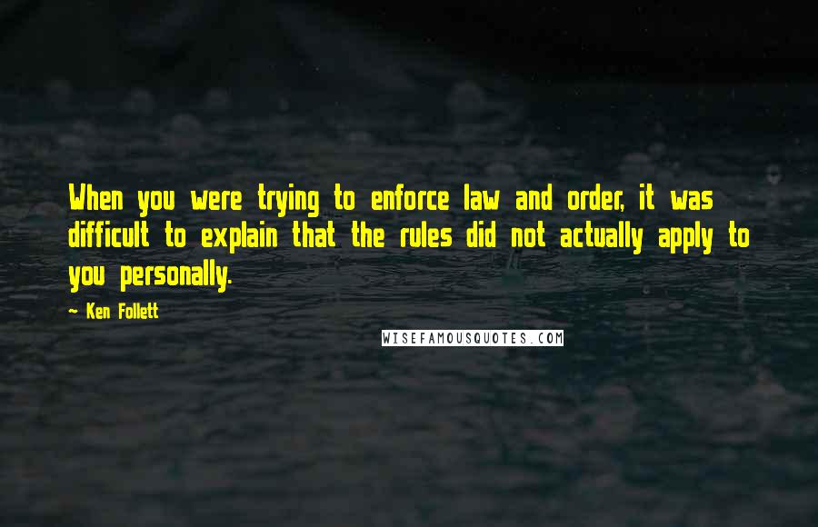 Ken Follett Quotes: When you were trying to enforce law and order, it was difficult to explain that the rules did not actually apply to you personally.