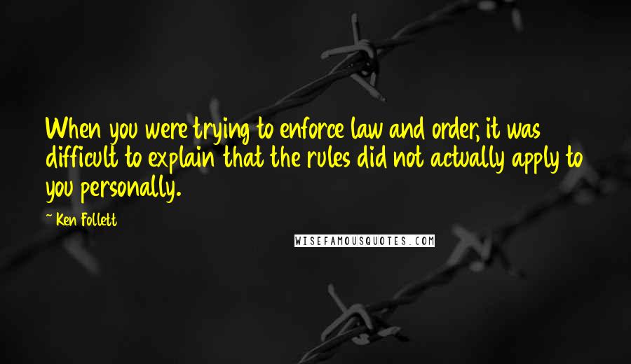 Ken Follett Quotes: When you were trying to enforce law and order, it was difficult to explain that the rules did not actually apply to you personally.