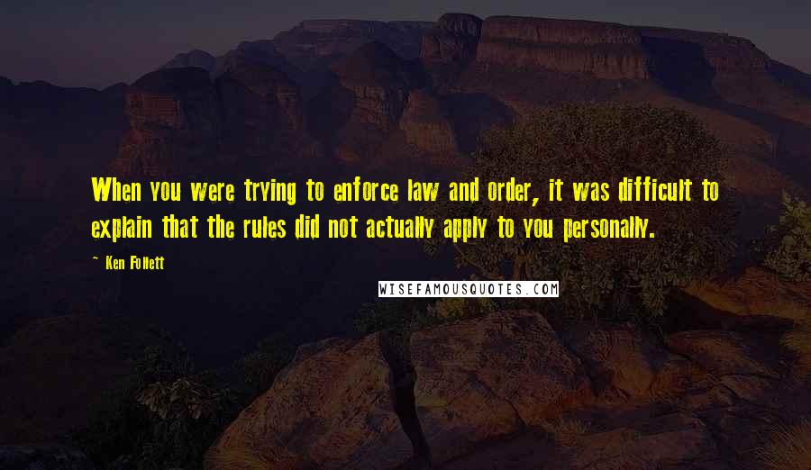 Ken Follett Quotes: When you were trying to enforce law and order, it was difficult to explain that the rules did not actually apply to you personally.