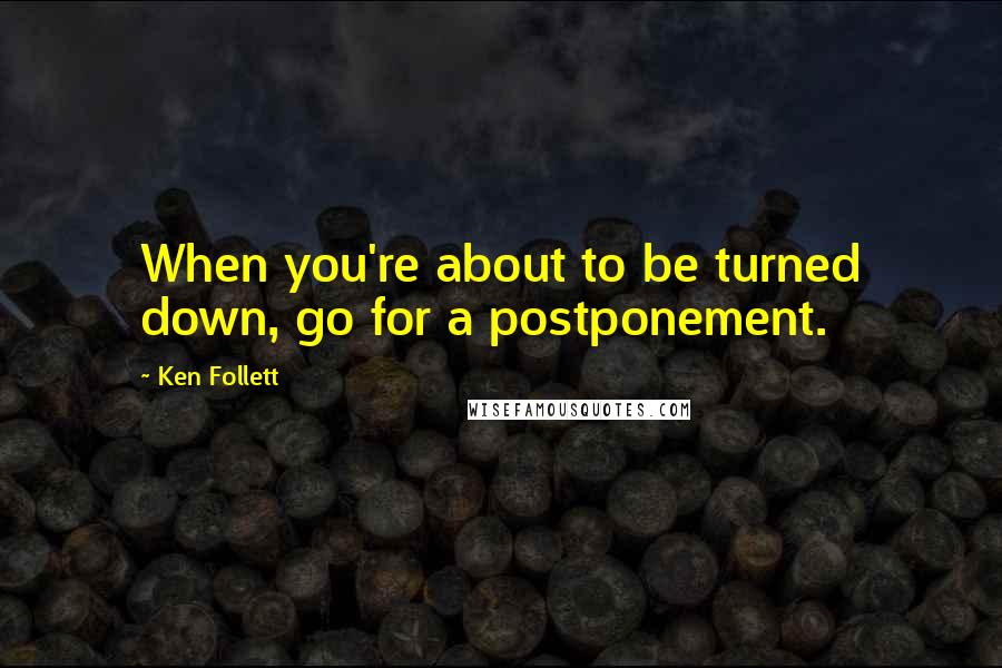Ken Follett Quotes: When you're about to be turned down, go for a postponement.