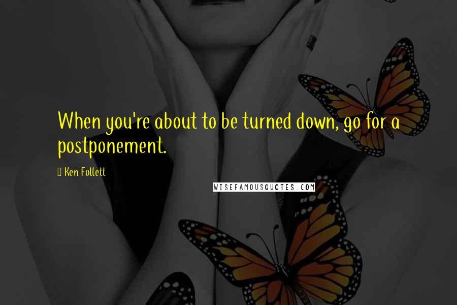 Ken Follett Quotes: When you're about to be turned down, go for a postponement.