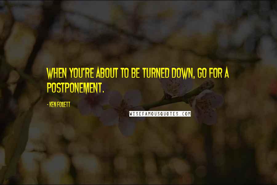 Ken Follett Quotes: When you're about to be turned down, go for a postponement.