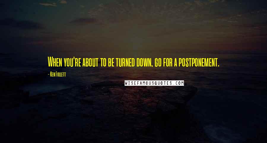 Ken Follett Quotes: When you're about to be turned down, go for a postponement.