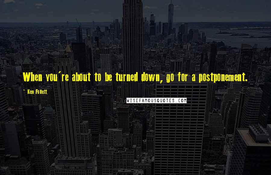 Ken Follett Quotes: When you're about to be turned down, go for a postponement.