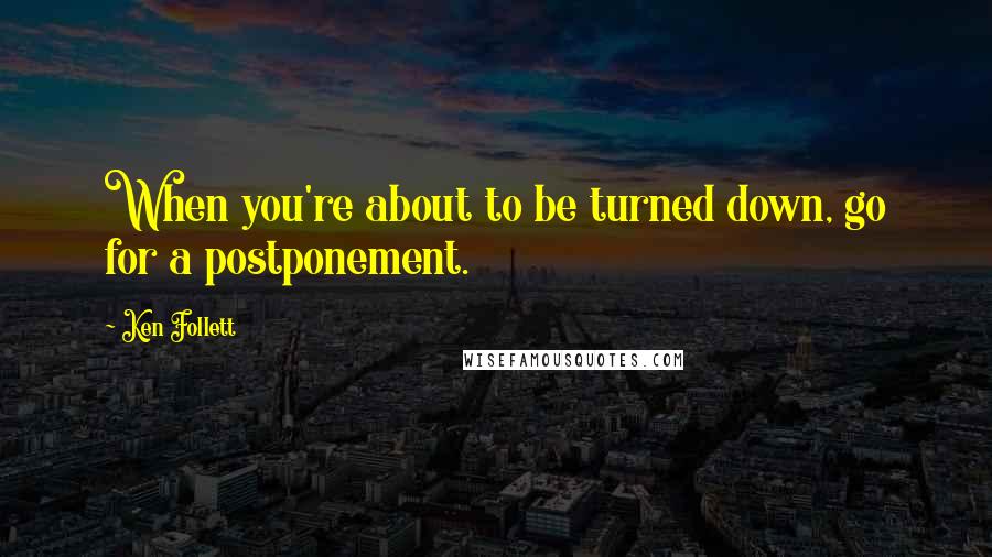 Ken Follett Quotes: When you're about to be turned down, go for a postponement.