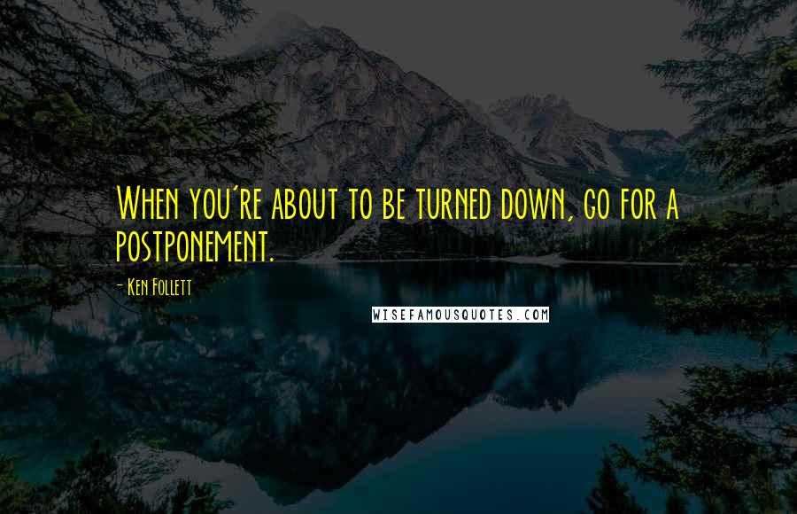 Ken Follett Quotes: When you're about to be turned down, go for a postponement.