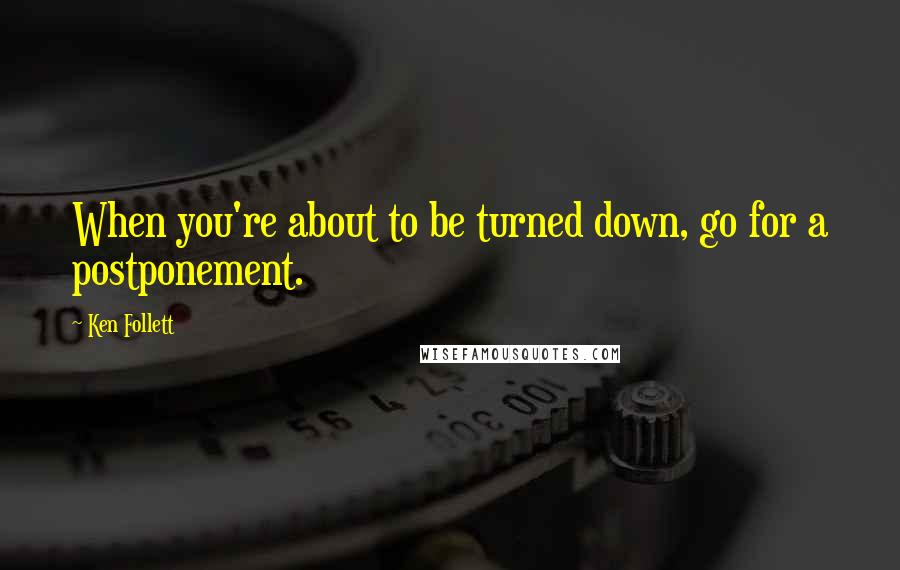 Ken Follett Quotes: When you're about to be turned down, go for a postponement.
