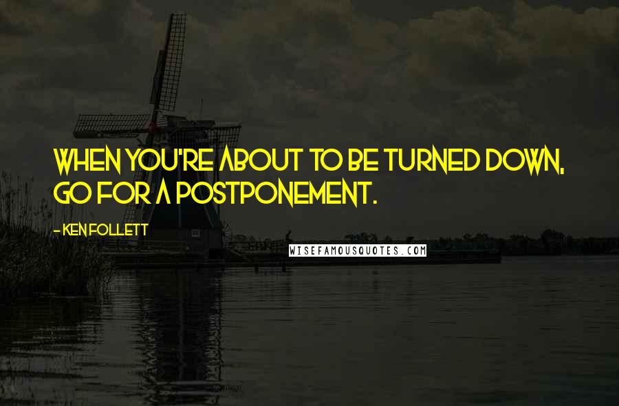 Ken Follett Quotes: When you're about to be turned down, go for a postponement.