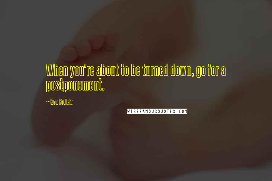 Ken Follett Quotes: When you're about to be turned down, go for a postponement.