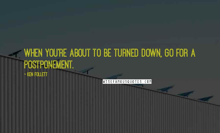 Ken Follett Quotes: When you're about to be turned down, go for a postponement.