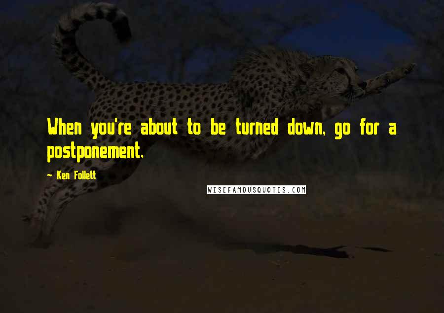 Ken Follett Quotes: When you're about to be turned down, go for a postponement.