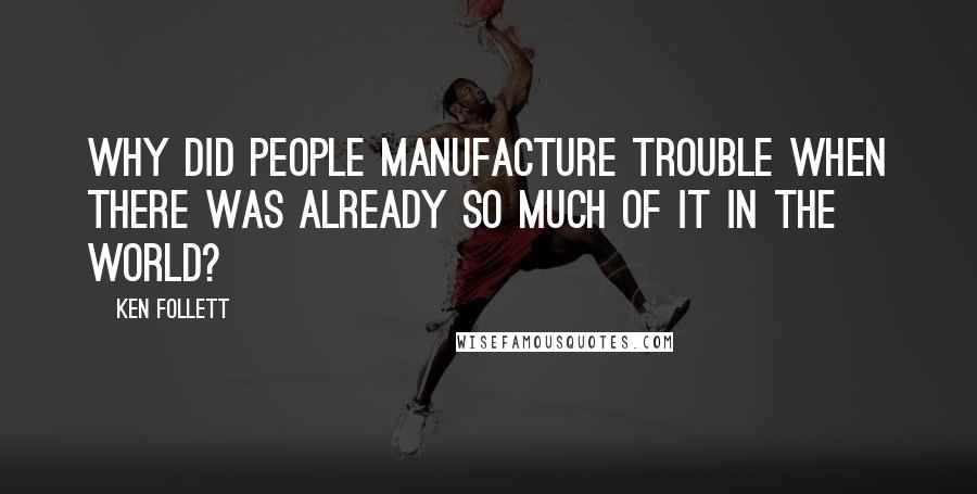 Ken Follett Quotes: Why did people manufacture trouble when there was already so much of it in the world?