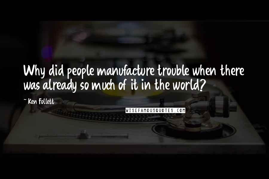 Ken Follett Quotes: Why did people manufacture trouble when there was already so much of it in the world?