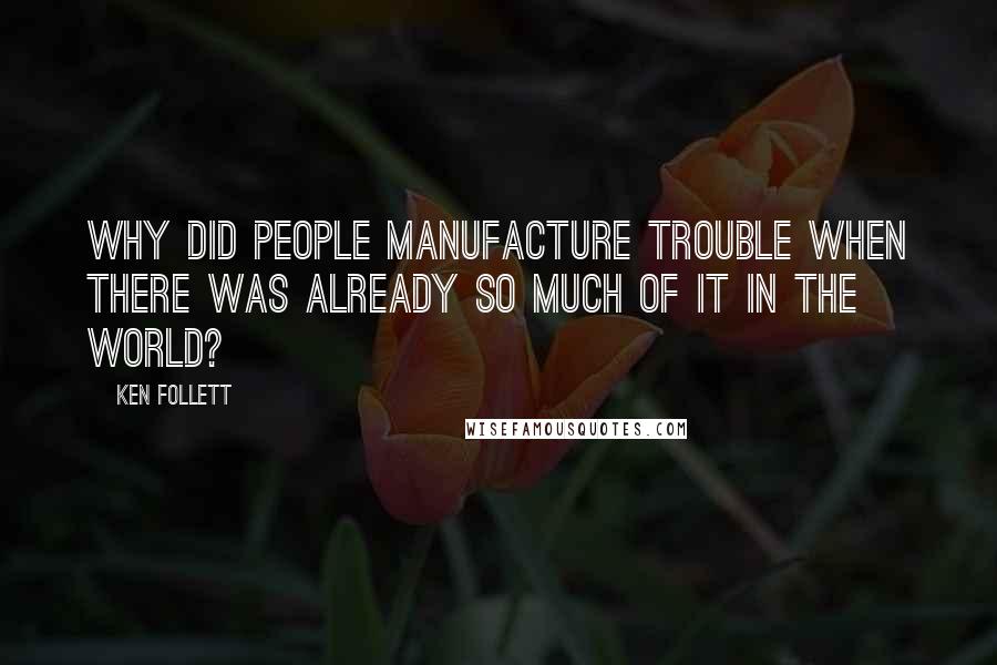 Ken Follett Quotes: Why did people manufacture trouble when there was already so much of it in the world?