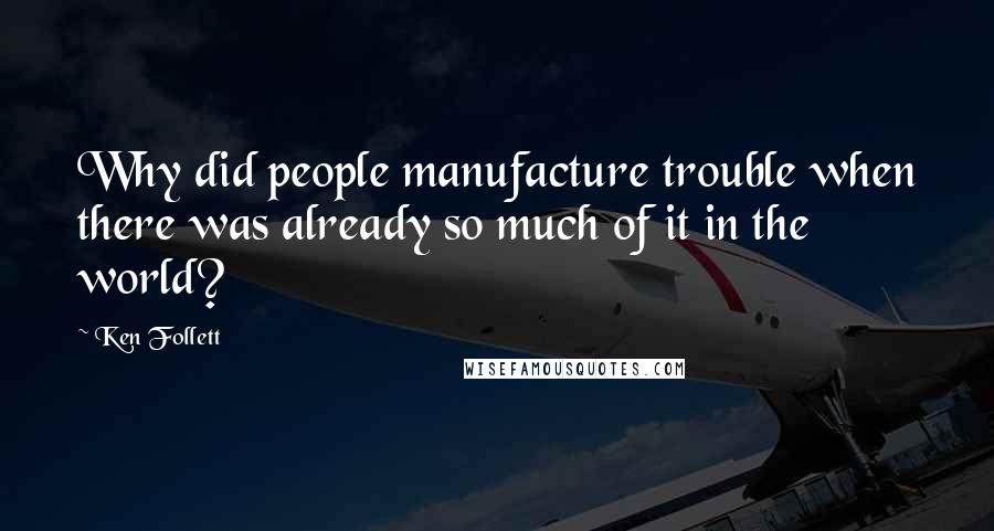 Ken Follett Quotes: Why did people manufacture trouble when there was already so much of it in the world?