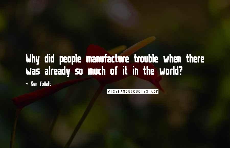Ken Follett Quotes: Why did people manufacture trouble when there was already so much of it in the world?