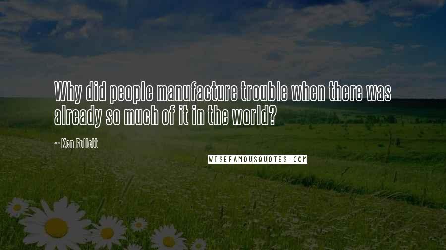 Ken Follett Quotes: Why did people manufacture trouble when there was already so much of it in the world?