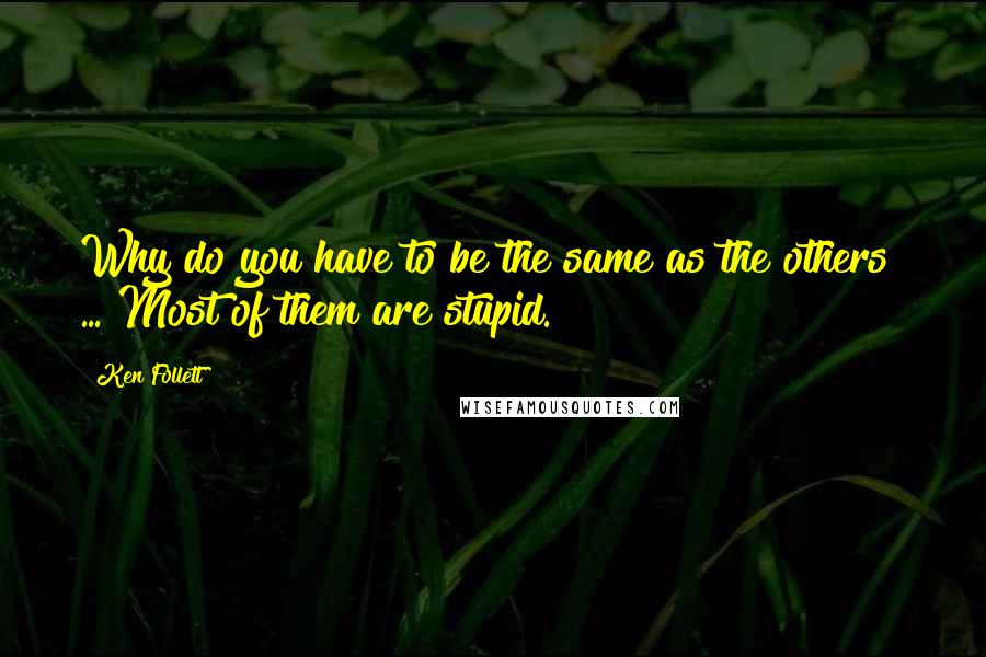 Ken Follett Quotes: Why do you have to be the same as the others? ... Most of them are stupid.