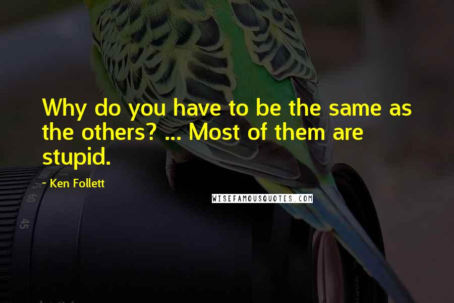 Ken Follett Quotes: Why do you have to be the same as the others? ... Most of them are stupid.