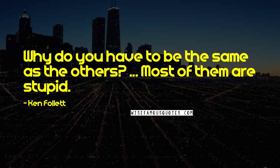 Ken Follett Quotes: Why do you have to be the same as the others? ... Most of them are stupid.