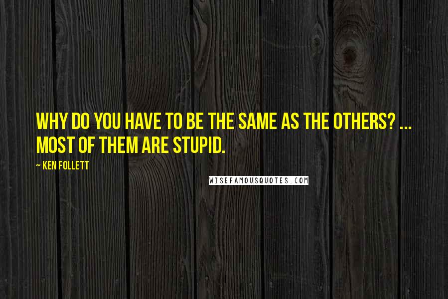 Ken Follett Quotes: Why do you have to be the same as the others? ... Most of them are stupid.