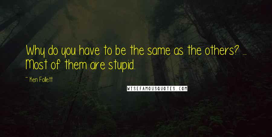 Ken Follett Quotes: Why do you have to be the same as the others? ... Most of them are stupid.