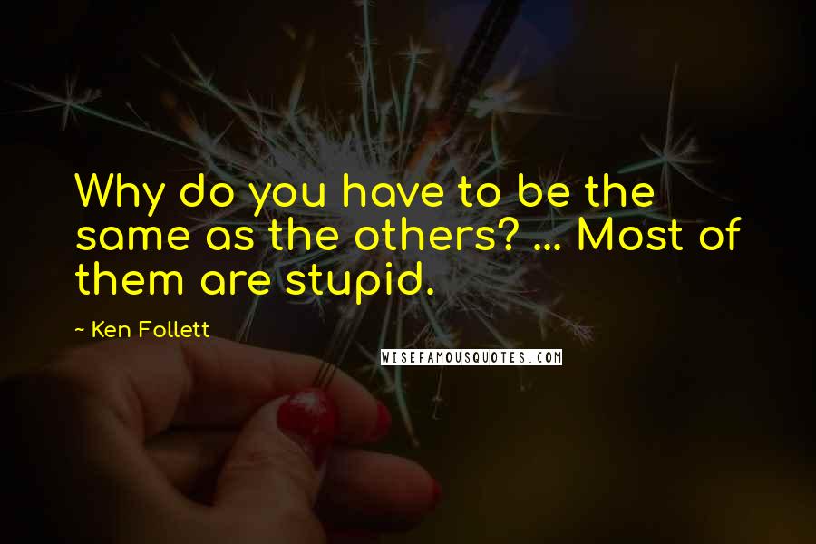 Ken Follett Quotes: Why do you have to be the same as the others? ... Most of them are stupid.