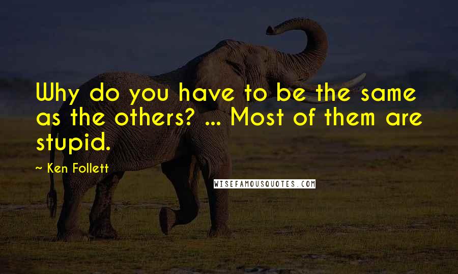 Ken Follett Quotes: Why do you have to be the same as the others? ... Most of them are stupid.