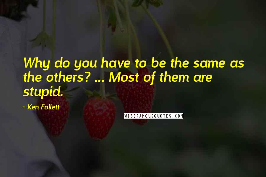 Ken Follett Quotes: Why do you have to be the same as the others? ... Most of them are stupid.