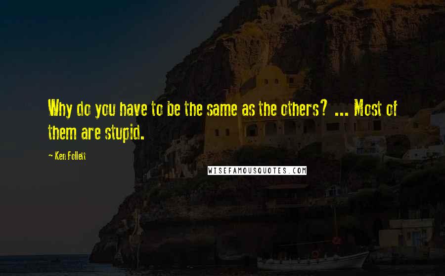 Ken Follett Quotes: Why do you have to be the same as the others? ... Most of them are stupid.