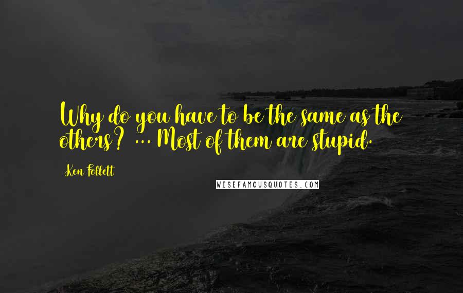 Ken Follett Quotes: Why do you have to be the same as the others? ... Most of them are stupid.