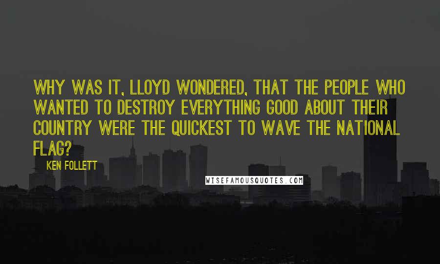 Ken Follett Quotes: Why was it, Lloyd wondered, that the people who wanted to destroy everything good about their country were the quickest to wave the national flag?