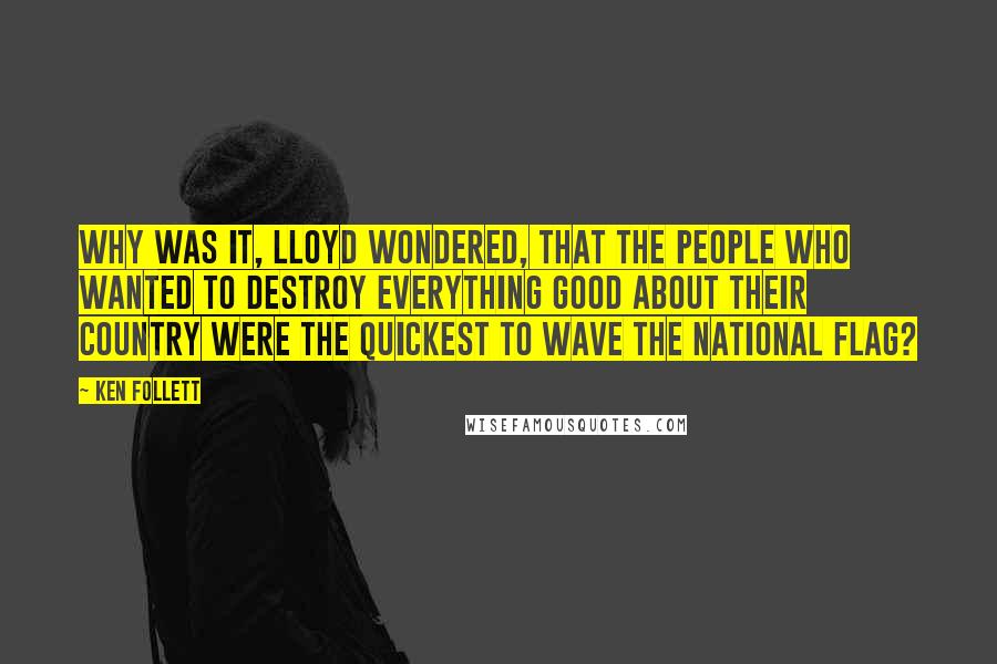 Ken Follett Quotes: Why was it, Lloyd wondered, that the people who wanted to destroy everything good about their country were the quickest to wave the national flag?