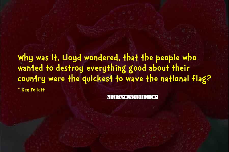 Ken Follett Quotes: Why was it, Lloyd wondered, that the people who wanted to destroy everything good about their country were the quickest to wave the national flag?