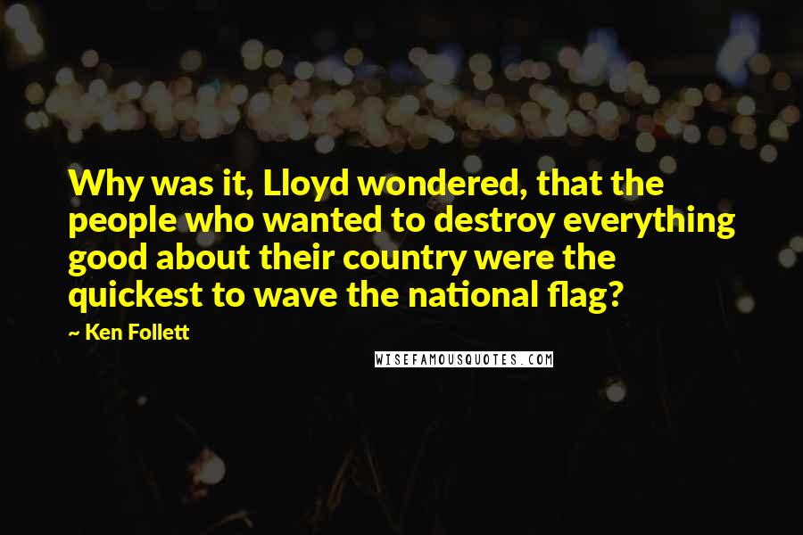 Ken Follett Quotes: Why was it, Lloyd wondered, that the people who wanted to destroy everything good about their country were the quickest to wave the national flag?