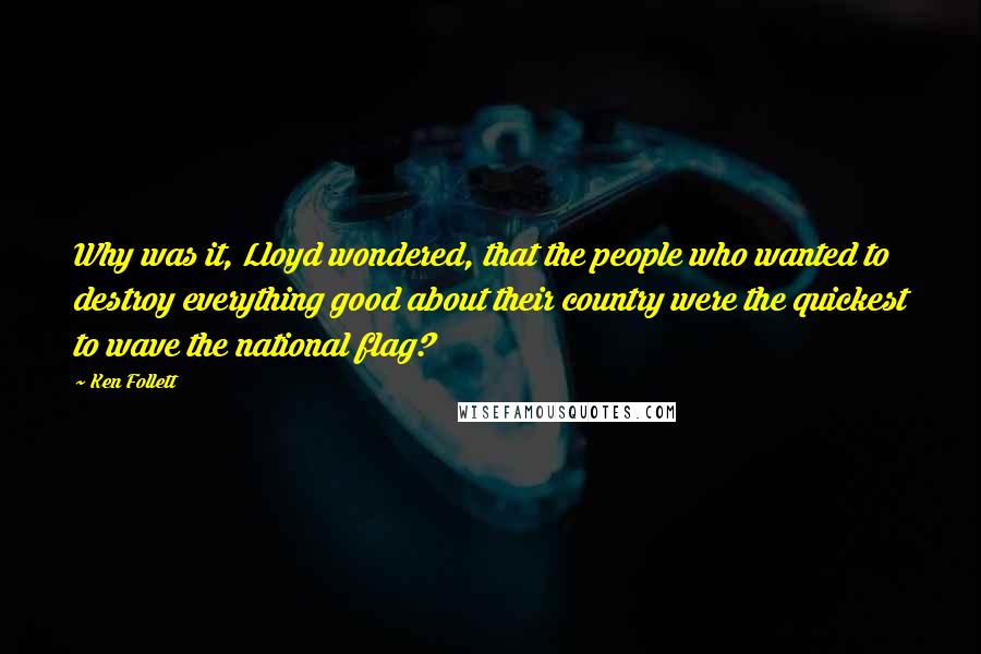 Ken Follett Quotes: Why was it, Lloyd wondered, that the people who wanted to destroy everything good about their country were the quickest to wave the national flag?